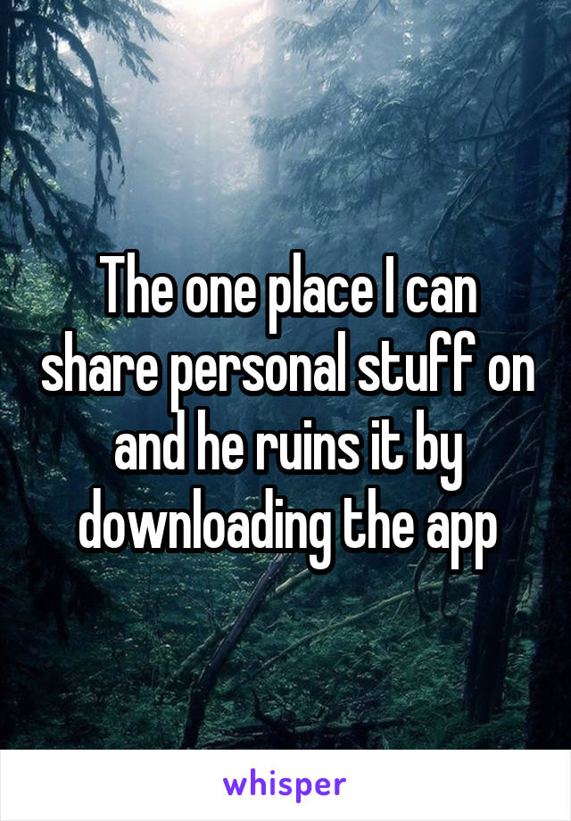 The one place I can share personal stuff on and he ruins it by downloading the app