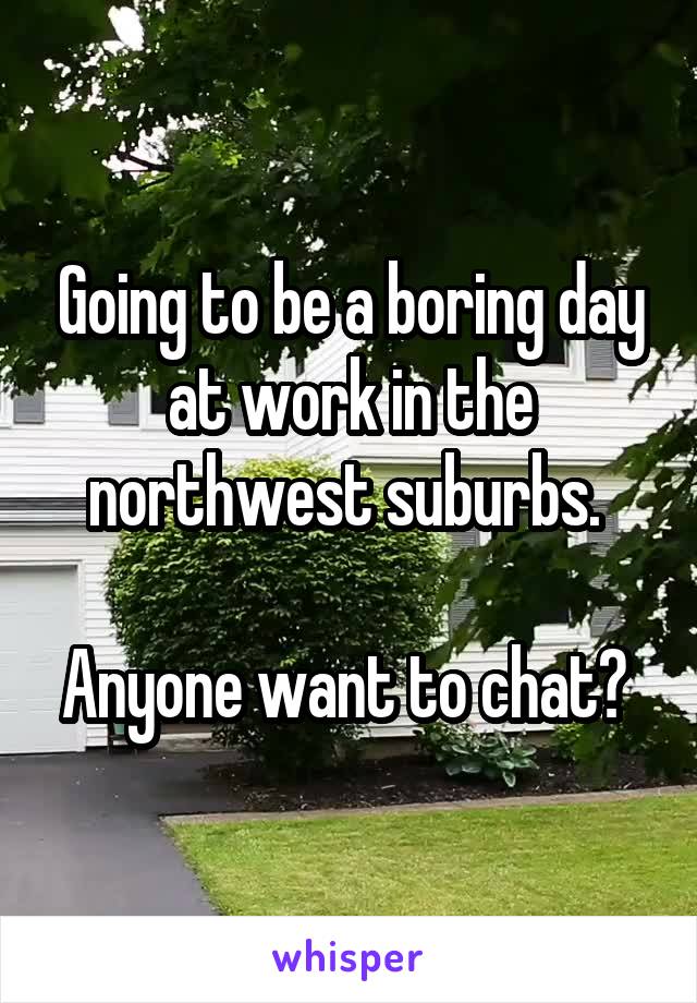 Going to be a boring day at work in the northwest suburbs. 

Anyone want to chat? 