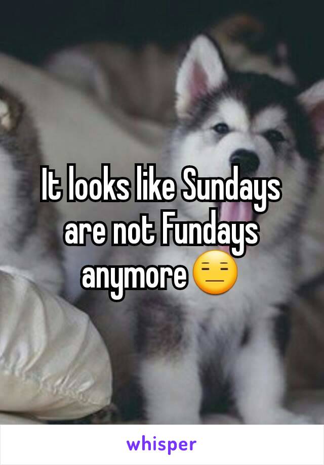 It looks like Sundays are not Fundays anymore😑