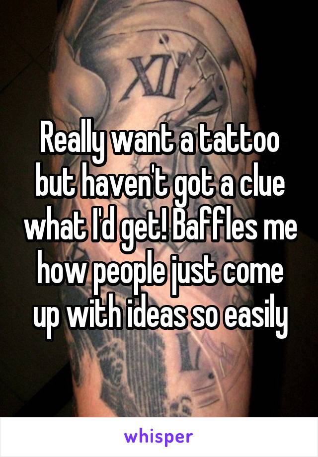 Really want a tattoo but haven't got a clue what I'd get! Baffles me how people just come up with ideas so easily