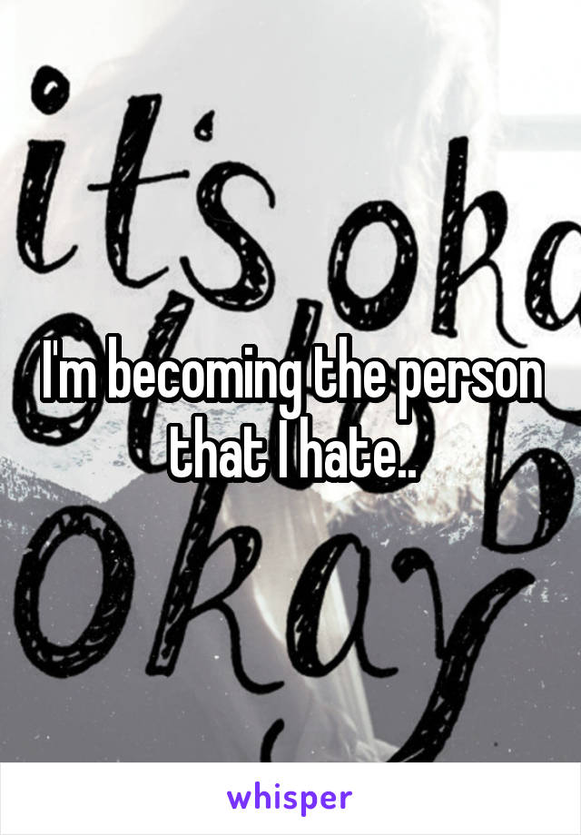 I'm becoming the person that I hate..