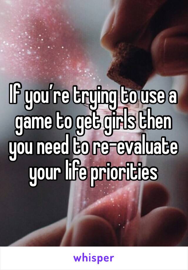 If you’re trying to use a game to get girls then you need to re-evaluate your life priorities 