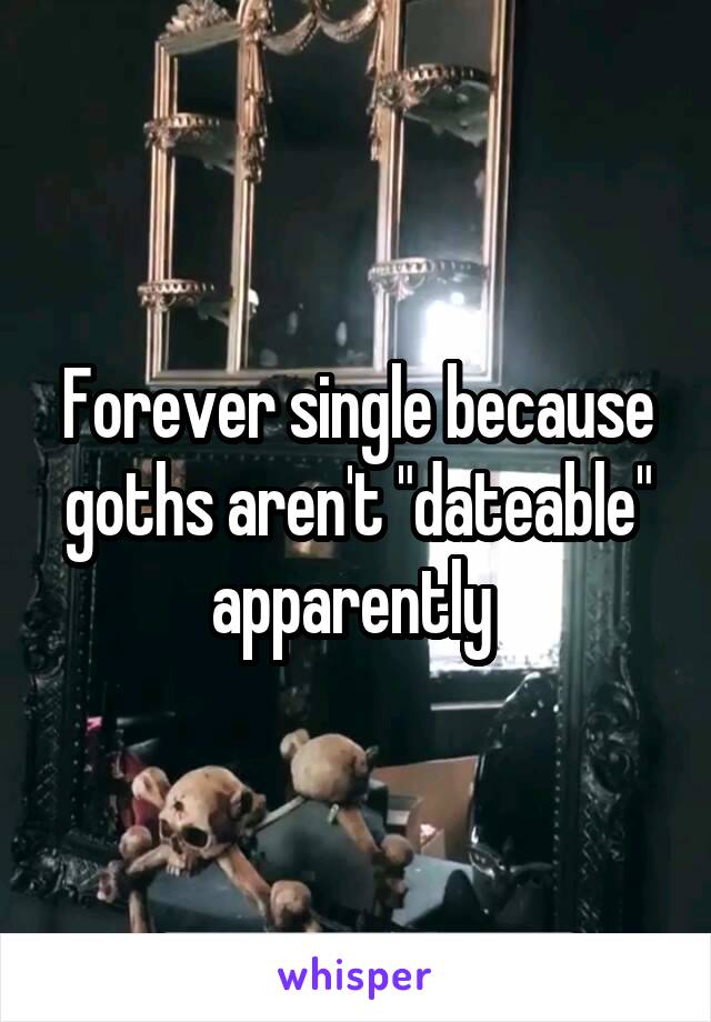 Forever single because goths aren't "dateable" apparently 