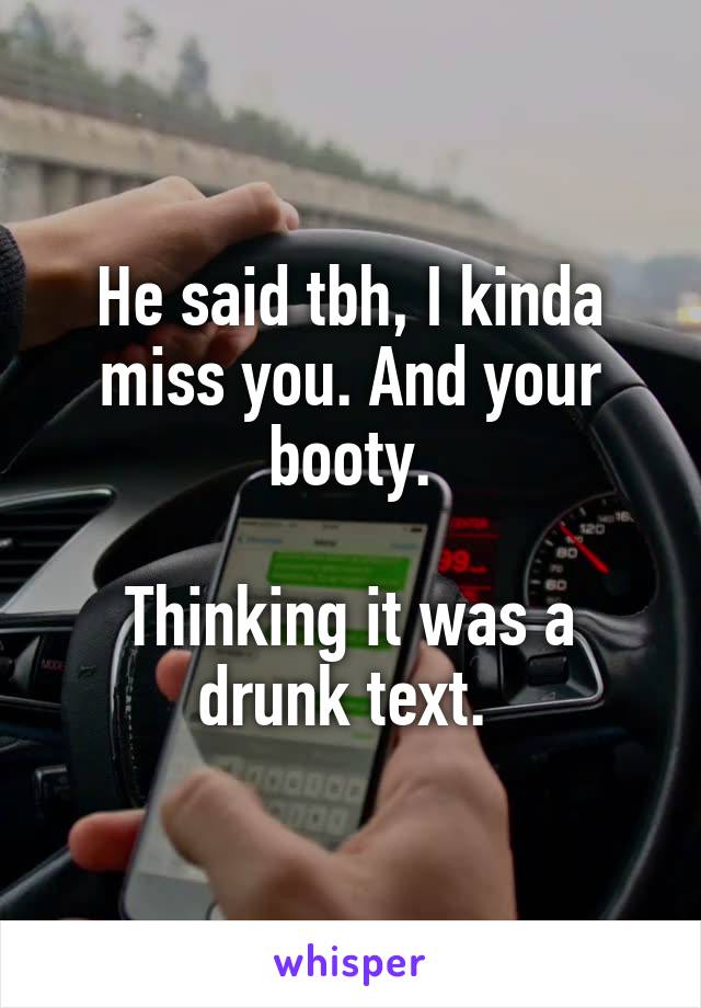 He said tbh, I kinda miss you. And your booty.

Thinking it was a drunk text. 