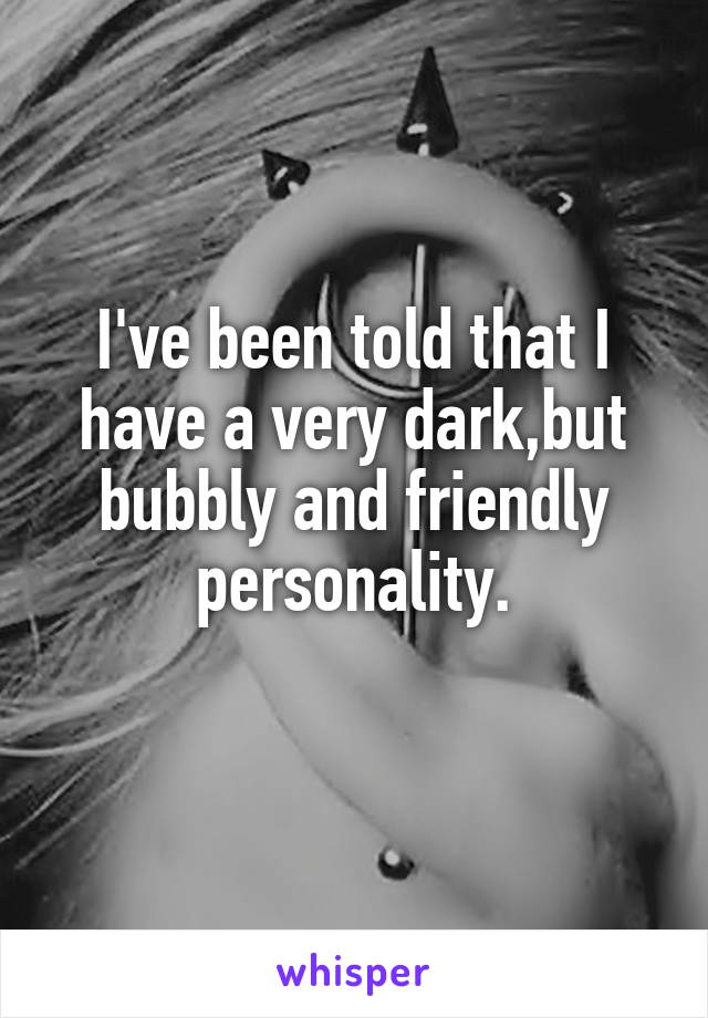 I've been told that I have a very dark,but bubbly and friendly personality.
