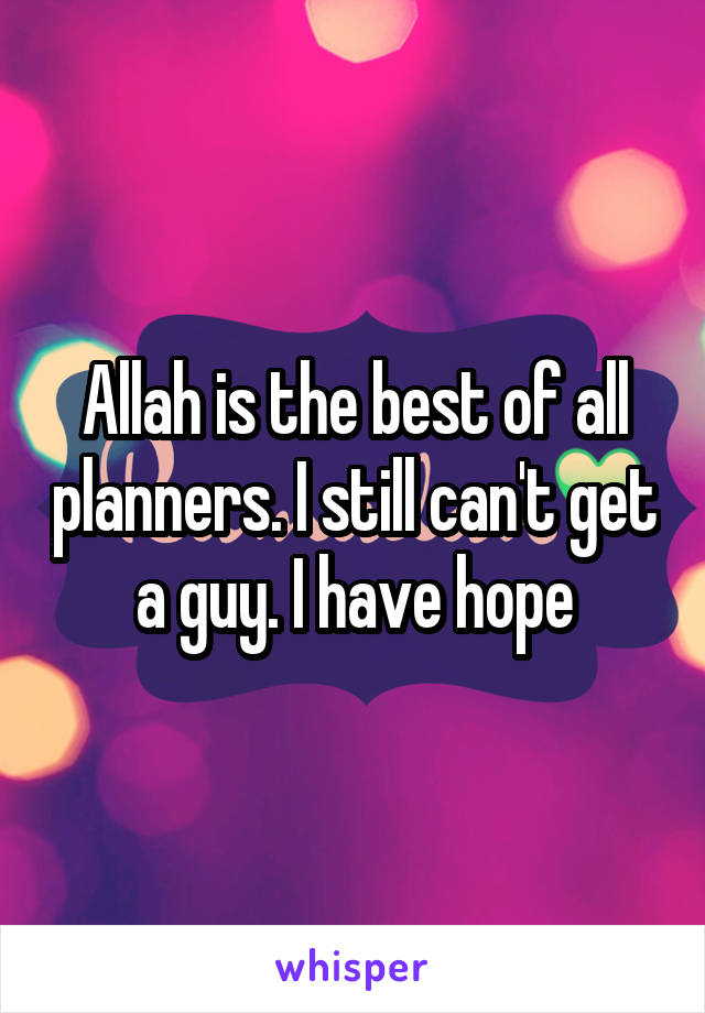 Allah is the best of all planners. I still can't get a guy. I have hope