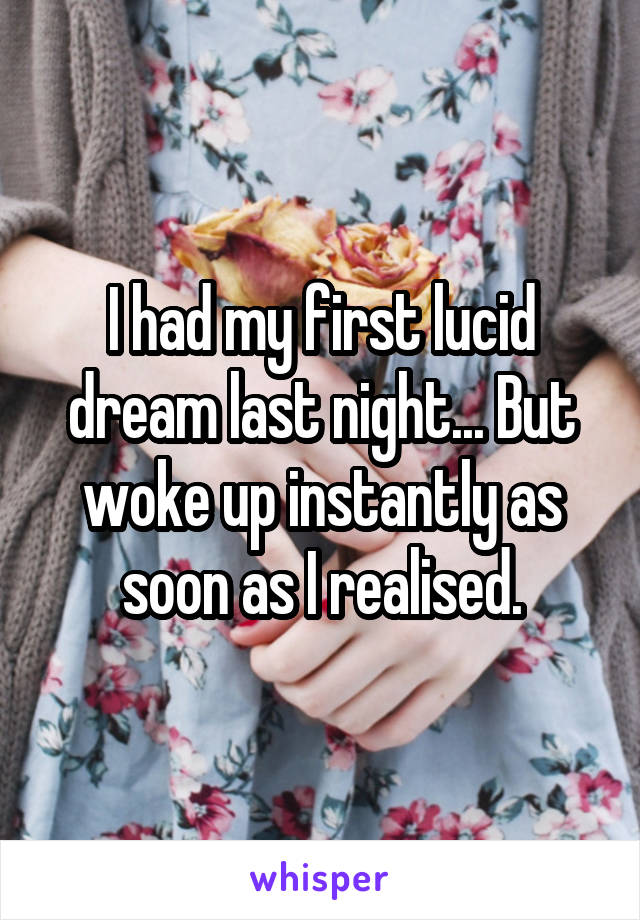 I had my first lucid dream last night... But woke up instantly as soon as I realised.