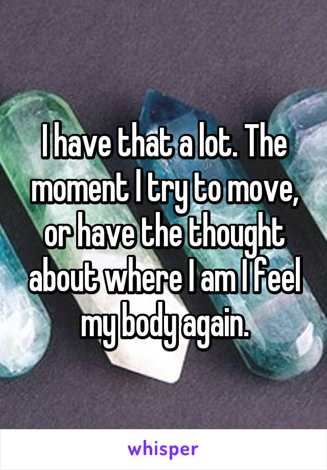 I have that a lot. The moment I try to move, or have the thought about where I am I feel my body again.