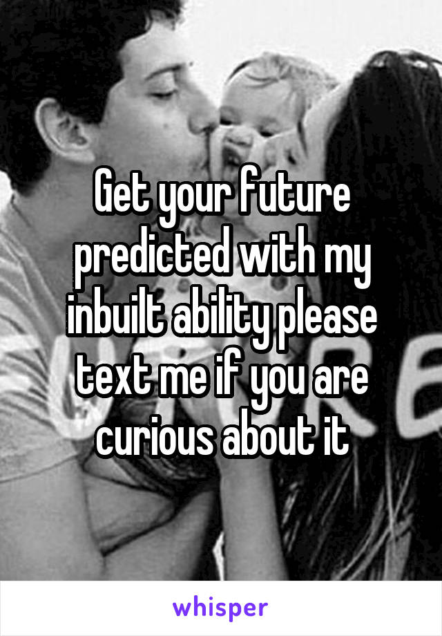 Get your future predicted with my inbuilt ability please text me if you are curious about it