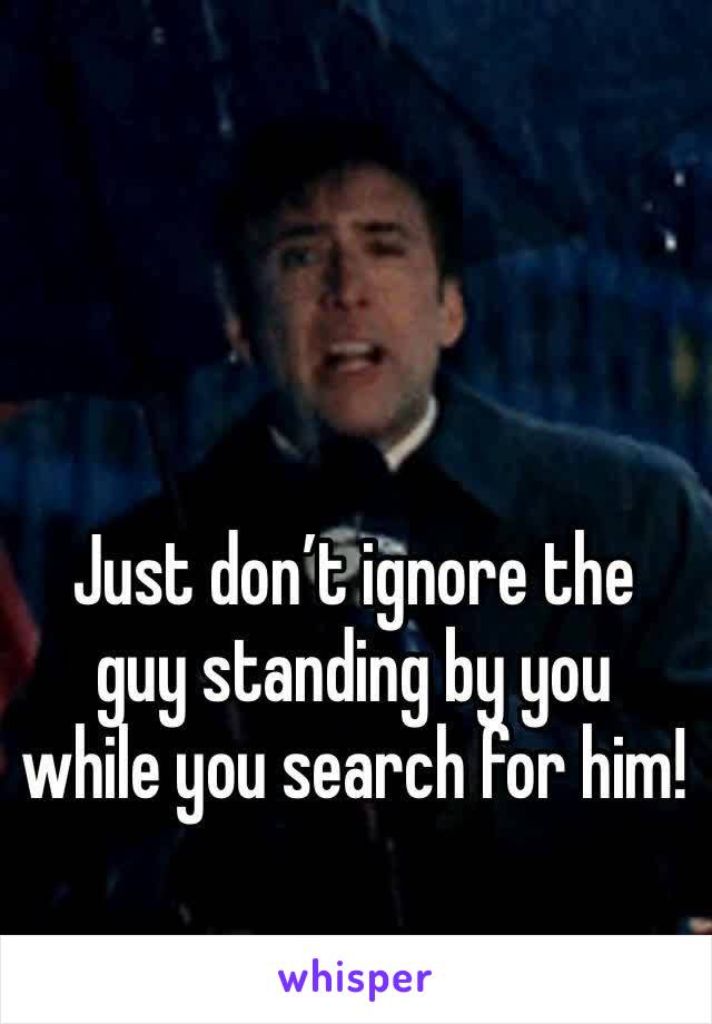 Just don’t ignore the guy standing by you while you search for him!