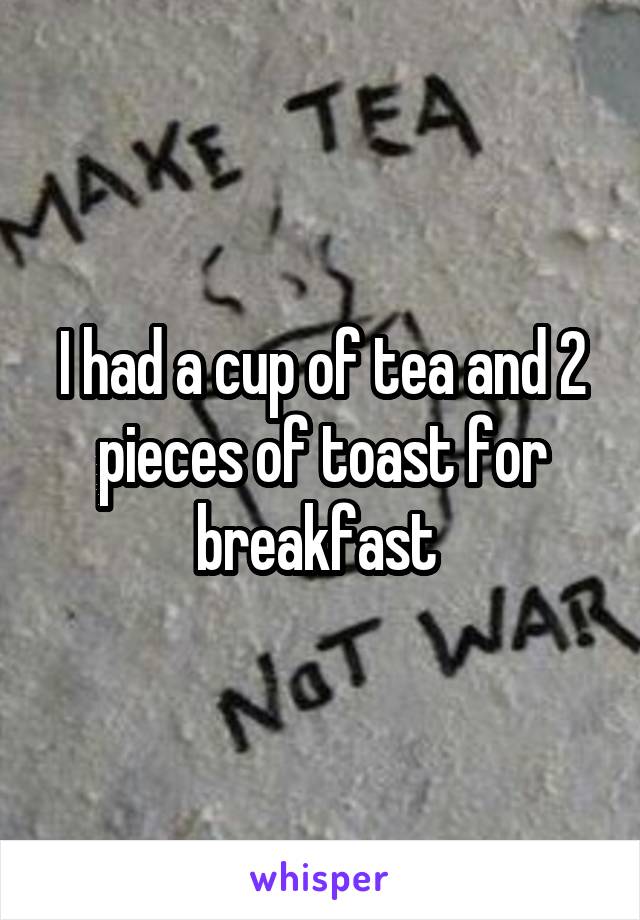 I had a cup of tea and 2 pieces of toast for breakfast 