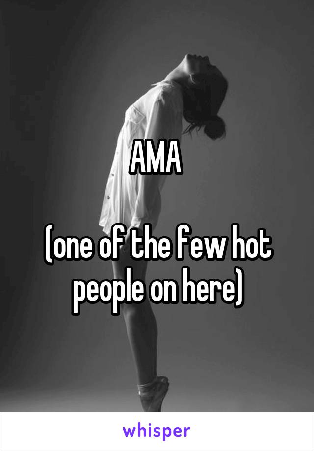 AMA 

(one of the few hot people on here)