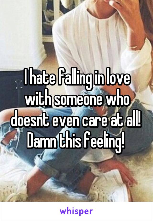 I hate falling in love with someone who doesnt even care at all! 
Damn this feeling! 