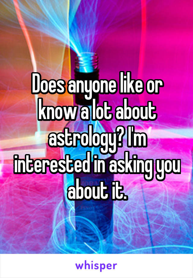 Does anyone like or know a lot about astrology? I'm interested in asking you about it.