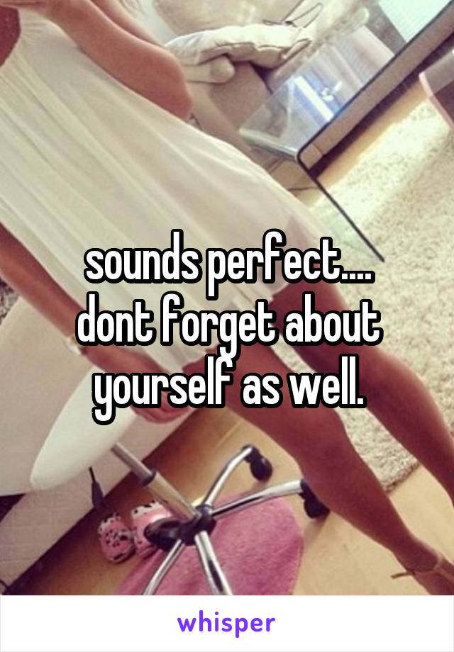 sounds perfect....
dont forget about yourself as well.