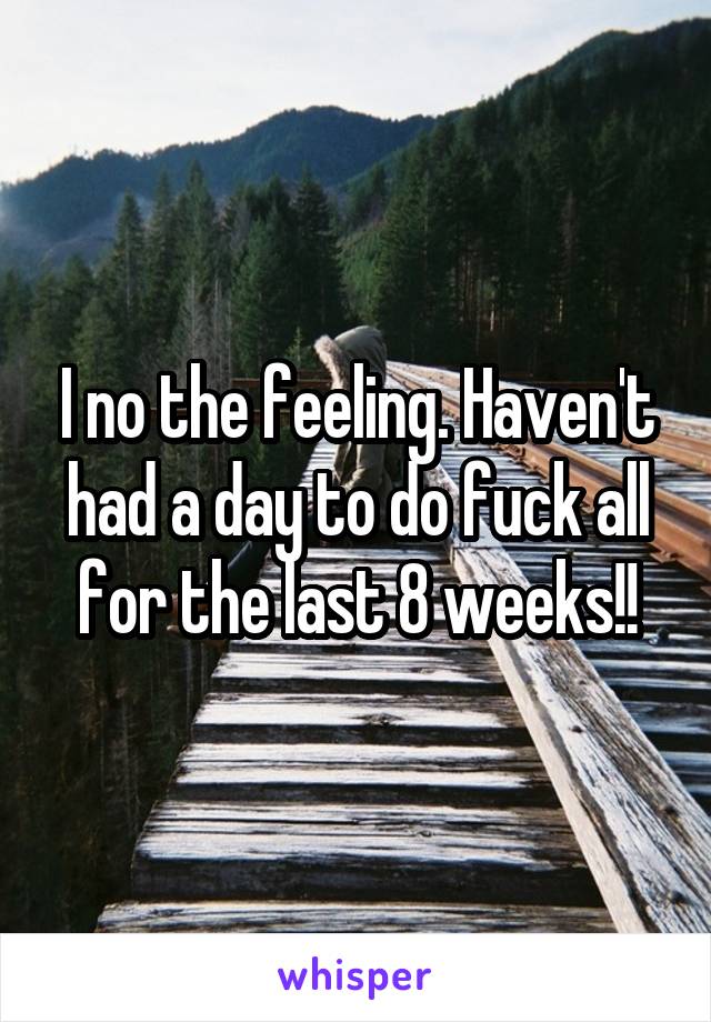 I no the feeling. Haven't had a day to do fuck all for the last 8 weeks!!
