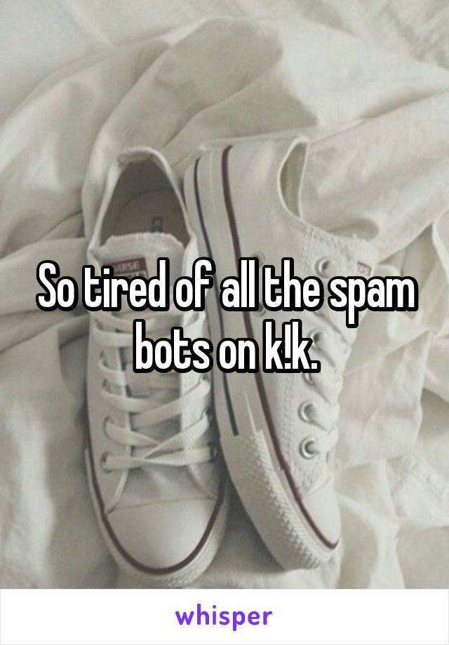 So tired of all the spam bots on k!k.