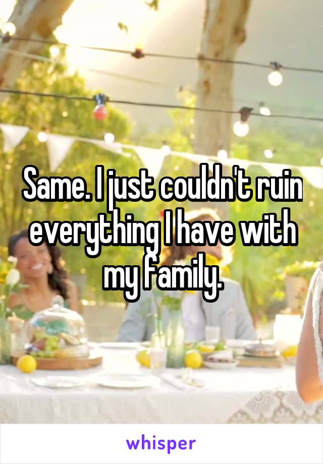 Same. I just couldn't ruin everything I have with my family.