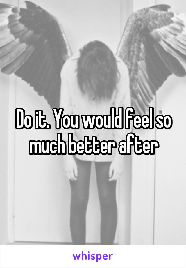 Do it. You would feel so much better after