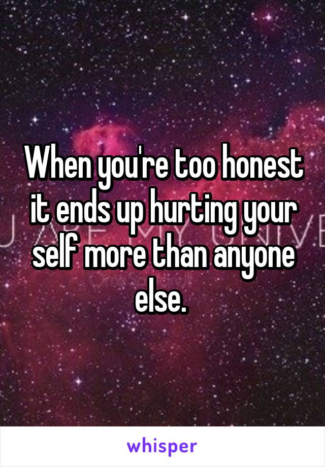 When you're too honest it ends up hurting your self more than anyone else. 