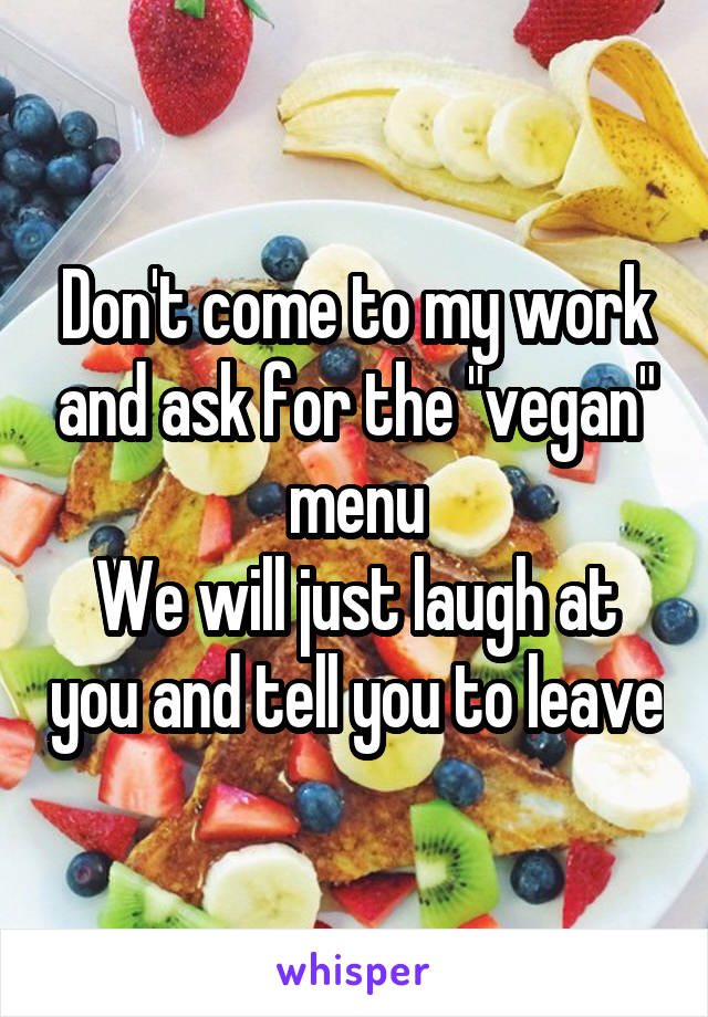 Don't come to my work and ask for the "vegan" menu
We will just laugh at you and tell you to leave