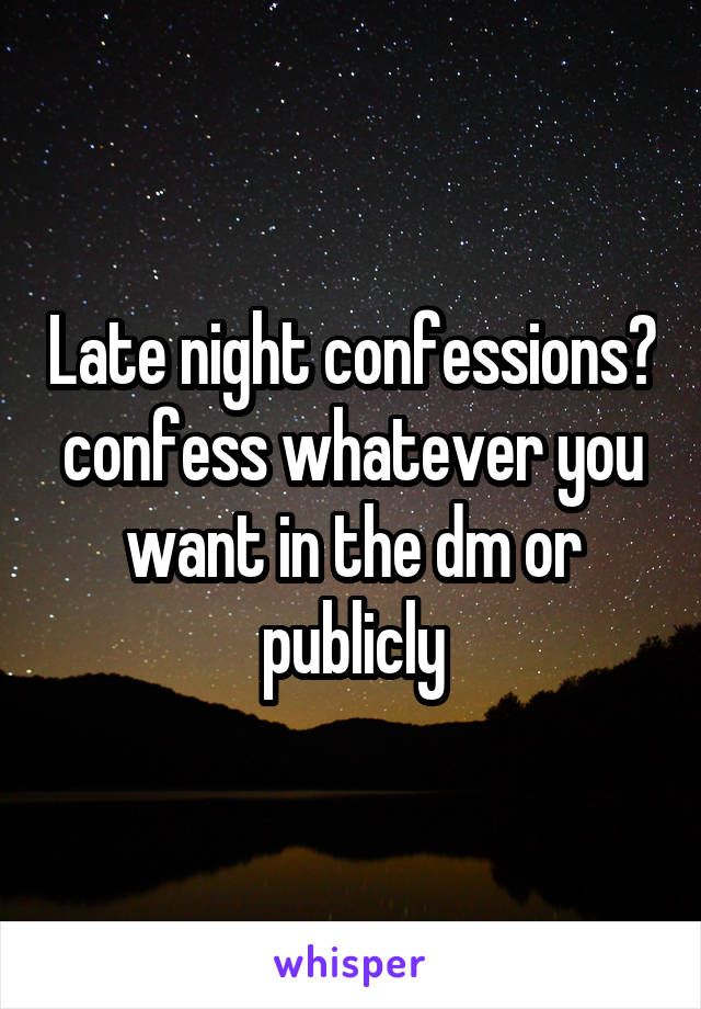 Late night confessions? confess whatever you want in the dm or publicly