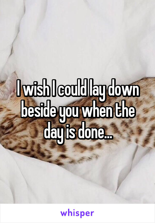 I wish I could lay down beside you when the day is done...