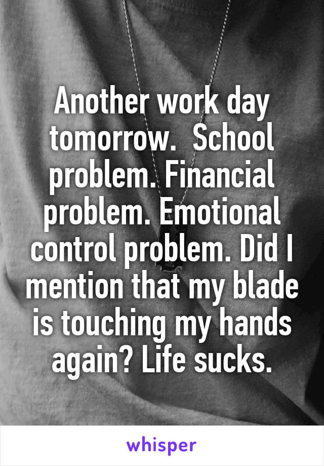 Another work day tomorrow.  School problem. Financial problem. Emotional control problem. Did I mention that my blade is touching my hands again? Life sucks.