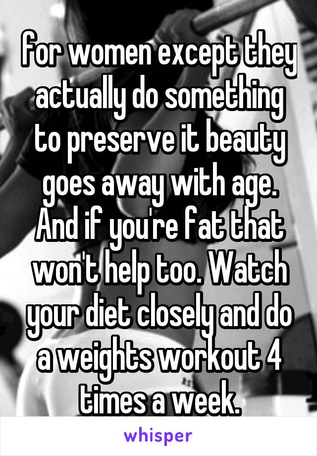 for women except they actually do something to preserve it beauty goes away with age. And if you're fat that won't help too. Watch your diet closely and do a weights workout 4 times a week.