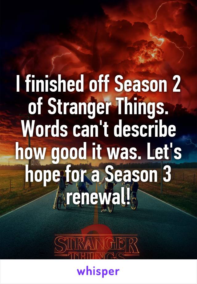 I finished off Season 2 of Stranger Things. Words can't describe how good it was. Let's hope for a Season 3 renewal!