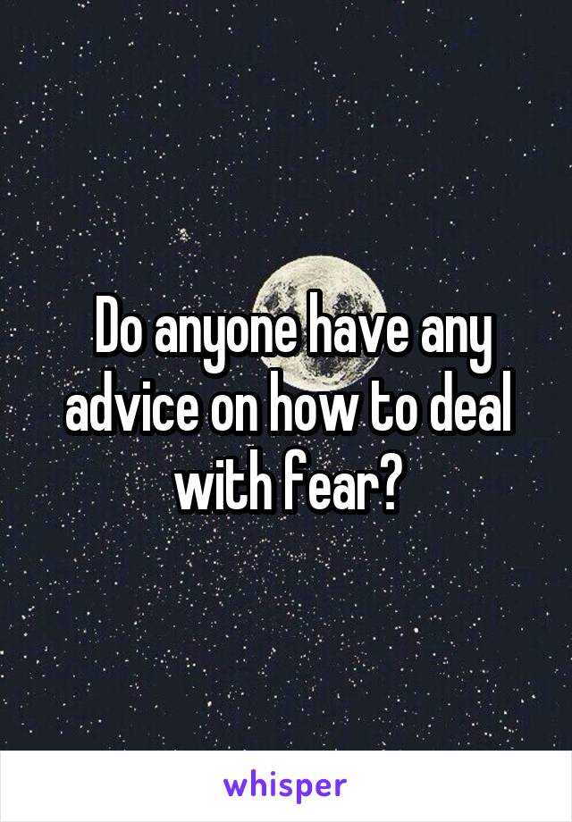  Do anyone have any advice on how to deal with fear?