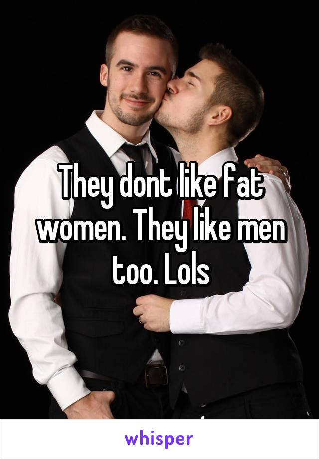 They dont like fat women. They like men too. Lols