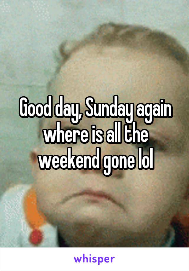 Good day, Sunday again where is all the weekend gone lol