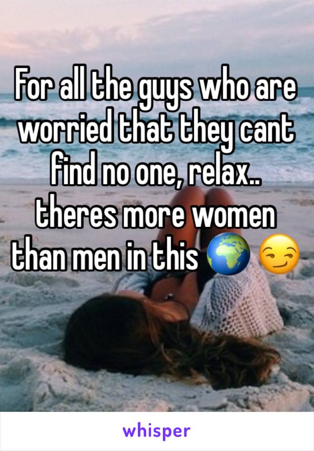 For all the guys who are worried that they cant find no one, relax.. theres more women than men in this 🌍 😏