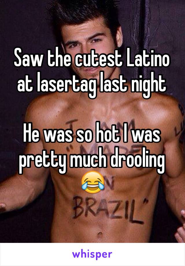 Saw the cutest Latino at lasertag last night

He was so hot I was pretty much drooling 😂 