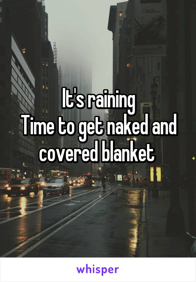 It's raining
Time to get naked and covered blanket 
