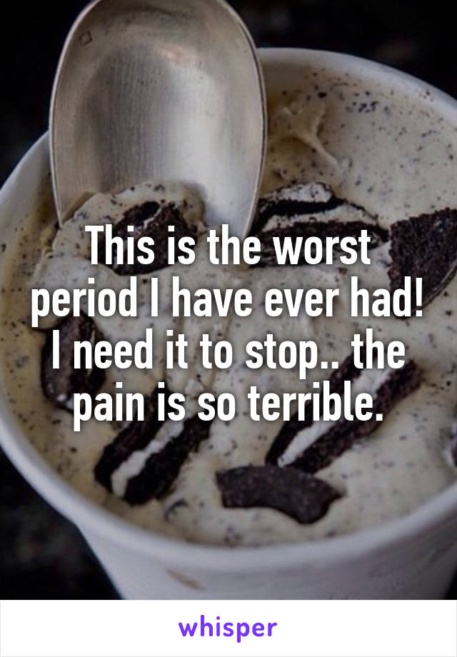 This is the worst period I have ever had! I need it to stop.. the pain is so terrible.