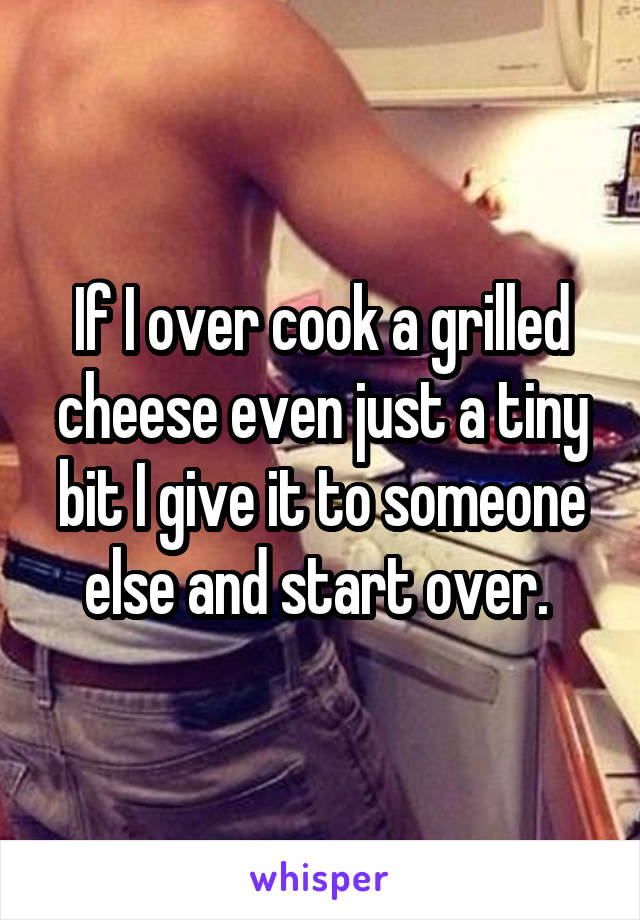 If I over cook a grilled cheese even just a tiny bit I give it to someone else and start over. 