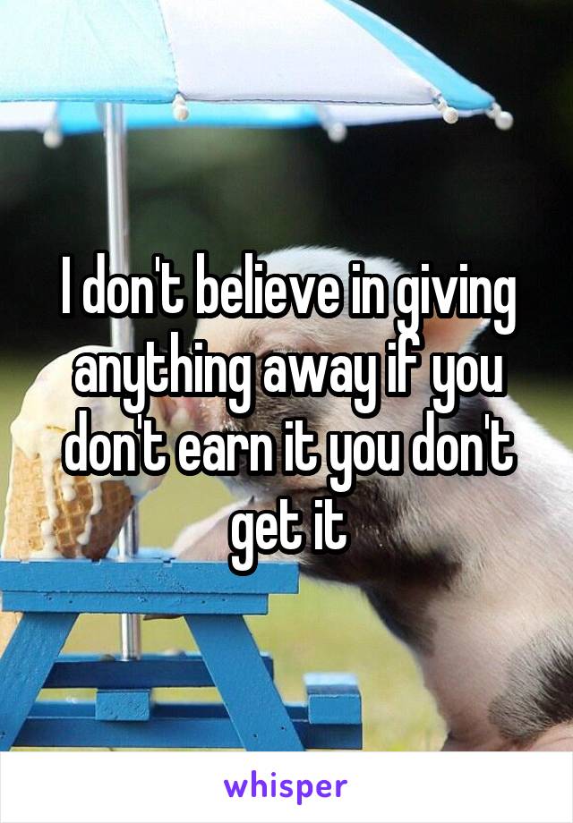 I don't believe in giving anything away if you don't earn it you don't get it