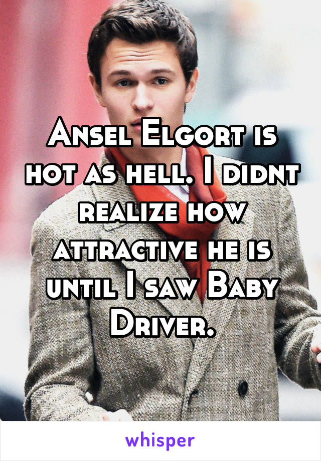 Ansel Elgort is hot as hell. I didnt realize how attractive he is until I saw Baby Driver.