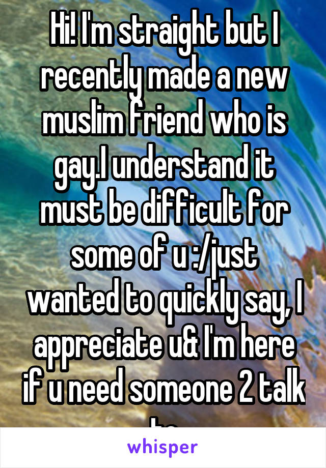 Hi! I'm straight but I recently made a new muslim friend who is gay.I understand it must be difficult for some of u :/just wanted to quickly say, I appreciate u& I'm here if u need someone 2 talk to