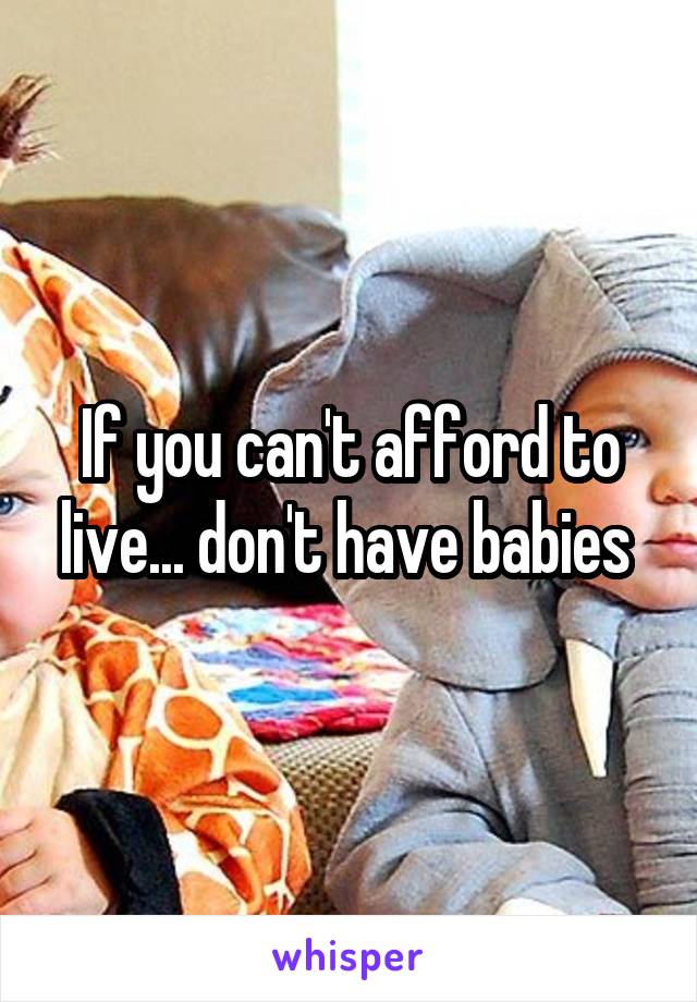 If you can't afford to live... don't have babies 