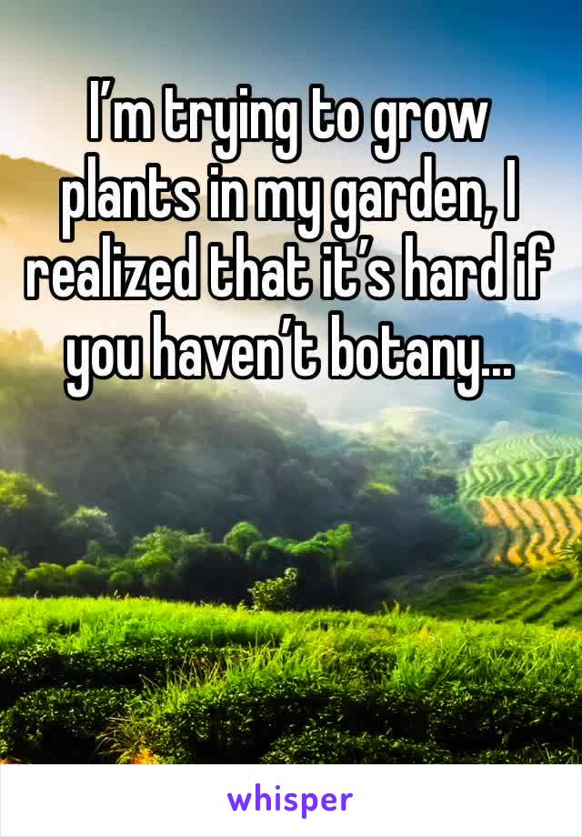 I’m trying to grow plants in my garden, I realized that it’s hard if you haven’t botany...