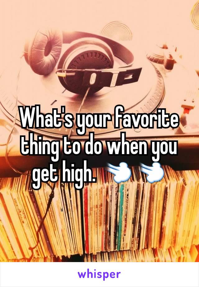 What's your favorite thing to do when you get high. 💨💨