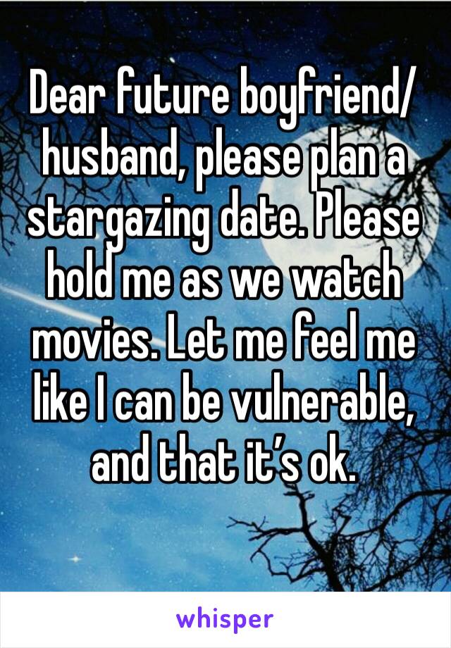 Dear future boyfriend/husband, please plan a stargazing date. Please hold me as we watch movies. Let me feel me like I can be vulnerable, and that it’s ok. 