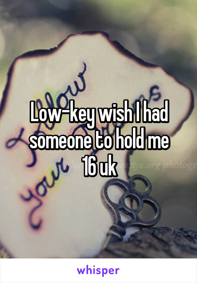 Low-key wish I had someone to hold me
16 uk