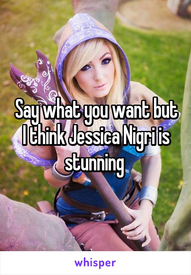 Say what you want but I think Jessica Nigri is stunning 