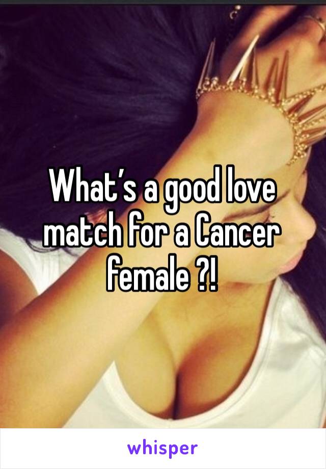 What’s a good love match for a Cancer female ?!