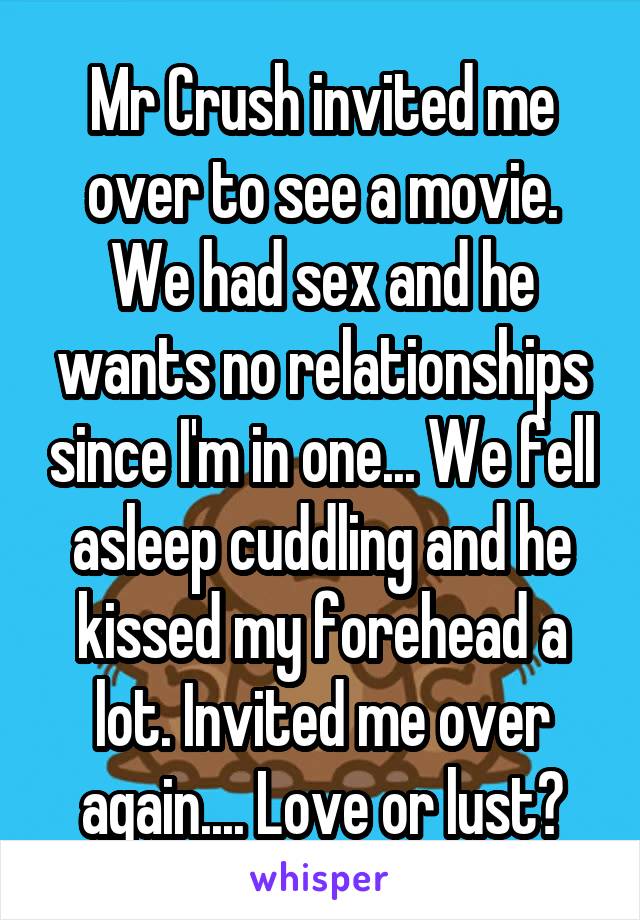Mr Crush invited me over to see a movie. We had sex and he wants no relationships since I'm in one... We fell asleep cuddling and he kissed my forehead a lot. Invited me over again.... Love or lust?