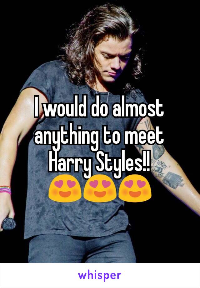I would do almost anything to meet Harry Styles!!
😍😍😍
